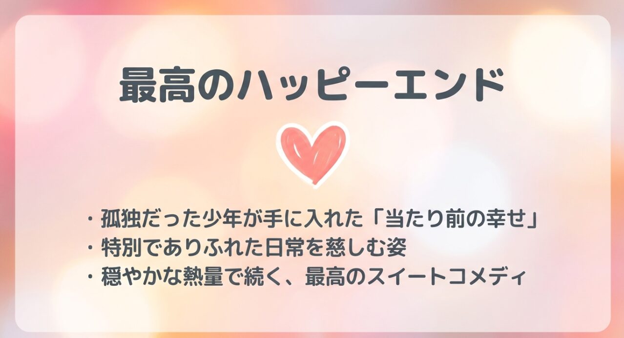 孤独だった少年が手に入れた当たり前の幸せ、穏やかな熱量で続くスイートコメディの結末をまとめたスライド