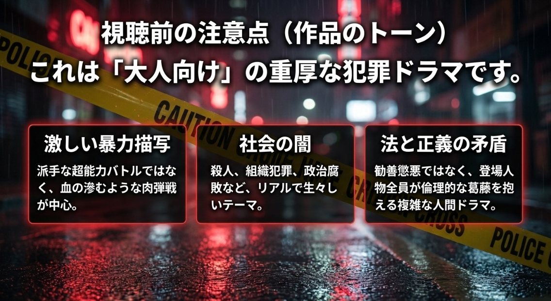 激しい暴力描写や社会の闇、法と正義の矛盾を描く大人向けの重厚な犯罪ドラマであるという注意点。